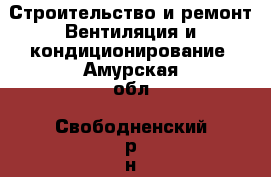 Строительство и ремонт Вентиляция и кондиционирование. Амурская обл.,Свободненский р-н